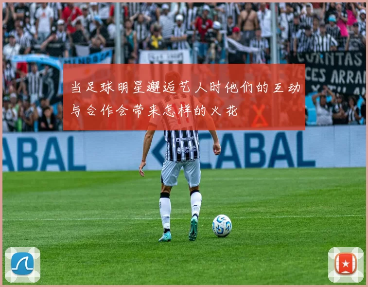当足球明星邂逅艺人时他们的互动与合作会带来怎样的火花