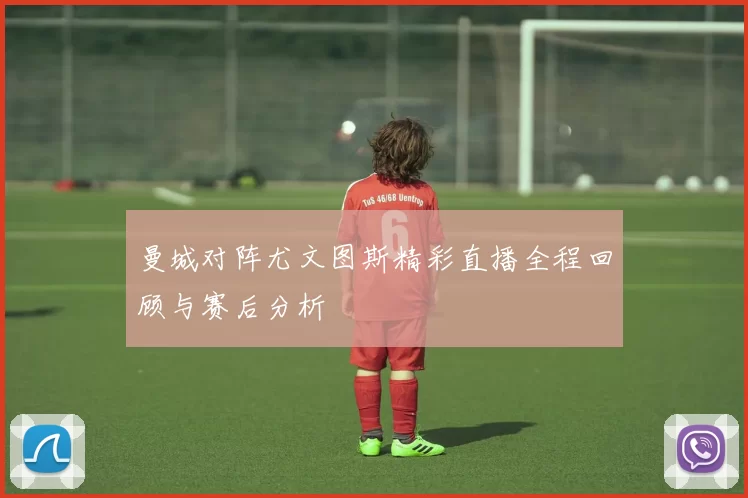 曼城对阵尤文图斯精彩直播全程回顾与赛后分析
