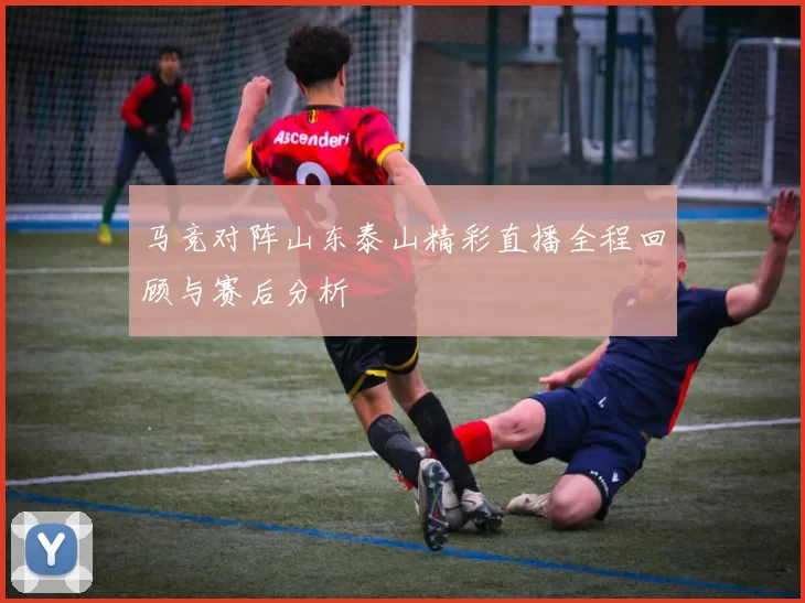 马竞对阵山东泰山精彩直播全程回顾与赛后分析