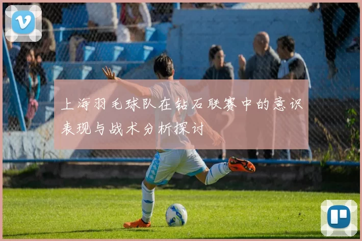 上海羽毛球队在钻石联赛中的意识表现与战术分析探讨