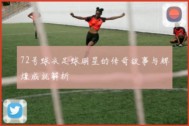 72号球衣足球明星的传奇故事与辉煌成就解析