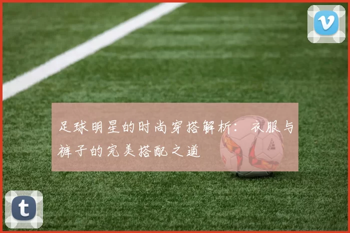 足球明星的时尚穿搭解析：衣服与裤子的完美搭配之道