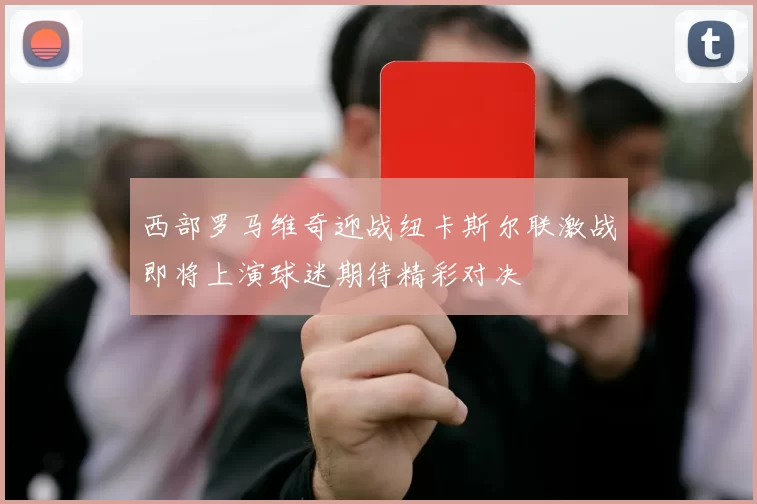 西部罗马维奇迎战纽卡斯尔联激战即将上演球迷期待精彩对决