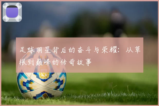 足球明星背后的奋斗与荣耀：从草根到巅峰的传奇故事