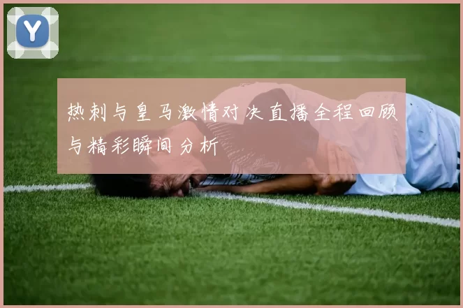 热刺与皇马激情对决直播全程回顾与精彩瞬间分析