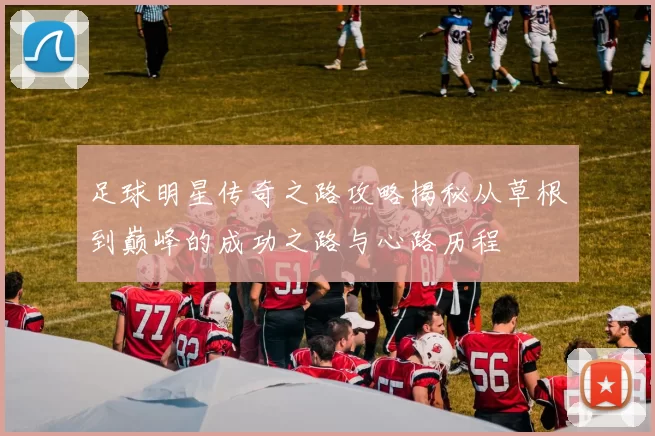足球明星传奇之路攻略揭秘从草根到巅峰的成功之路与心路历程