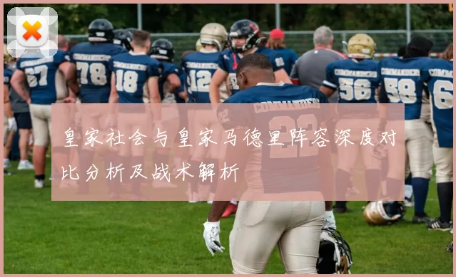皇家社会与皇家马德里阵容深度对比分析及战术解析