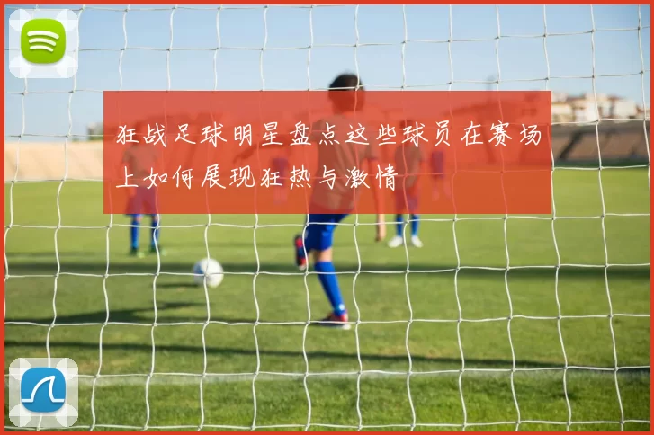 狂战足球明星盘点这些球员在赛场上如何展现狂热与激情