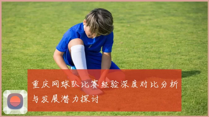 重庆网球队比赛经验深度对比分析与发展潜力探讨