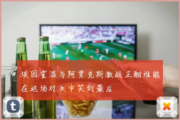 埃因霍温与阿贾克斯激战正酣谁能在这场对决中笑到最后