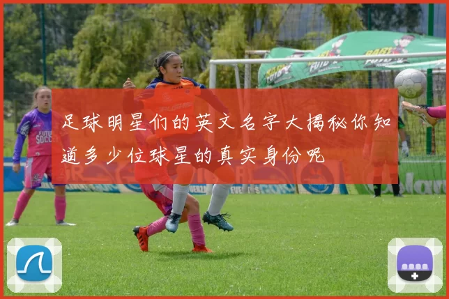 足球明星们的英文名字大揭秘你知道多少位球星的真实身份呢