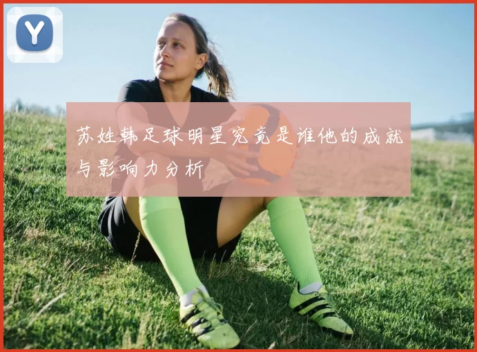 苏姓韩足球明星究竟是谁他的成就与影响力分析