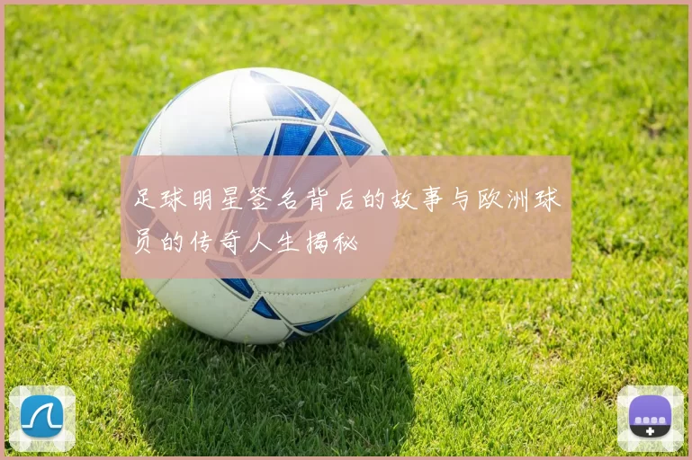 足球明星签名背后的故事与欧洲球员的传奇人生揭秘