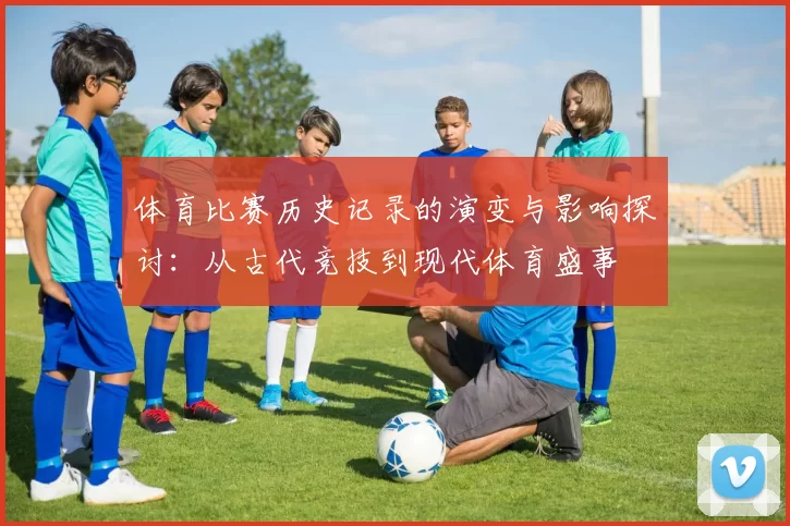 体育比赛历史记录的演变与影响探讨：从古代竞技到现代体育盛事