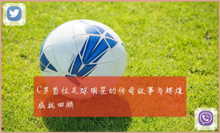 C罗首位足球明星的传奇故事与辉煌成就回顾