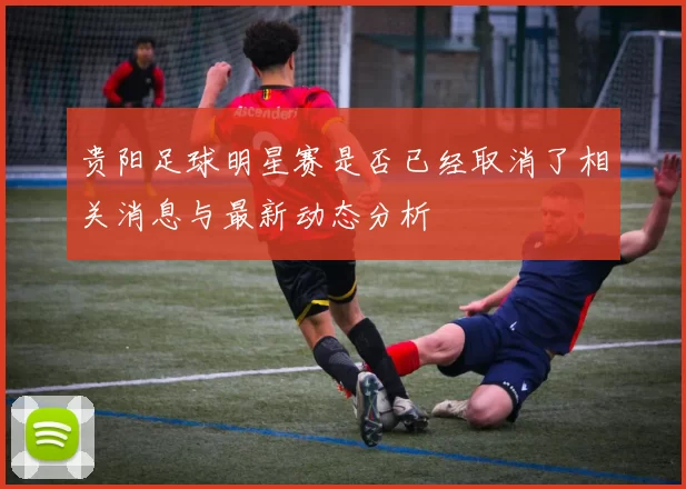 贵阳足球明星赛是否已经取消了相关消息与最新动态分析