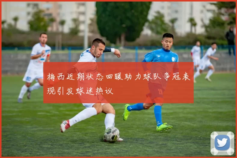 梅西近期状态回暖助力球队争冠表现引发球迷热议