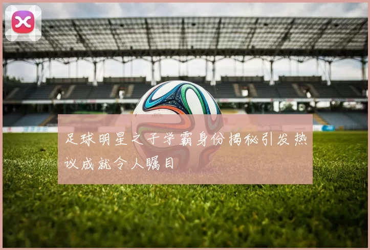 足球明星之子学霸身份揭秘引发热议成就令人瞩目