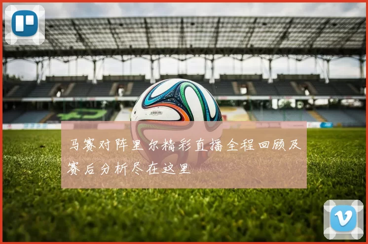 马赛对阵里尔精彩直播全程回顾及赛后分析尽在这里