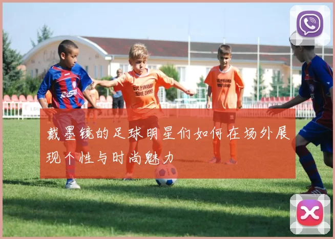 戴墨镜的足球明星们如何在场外展现个性与时尚魅力