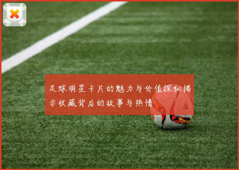 足球明星卡片的魅力与价值探秘揭示收藏背后的故事与热情