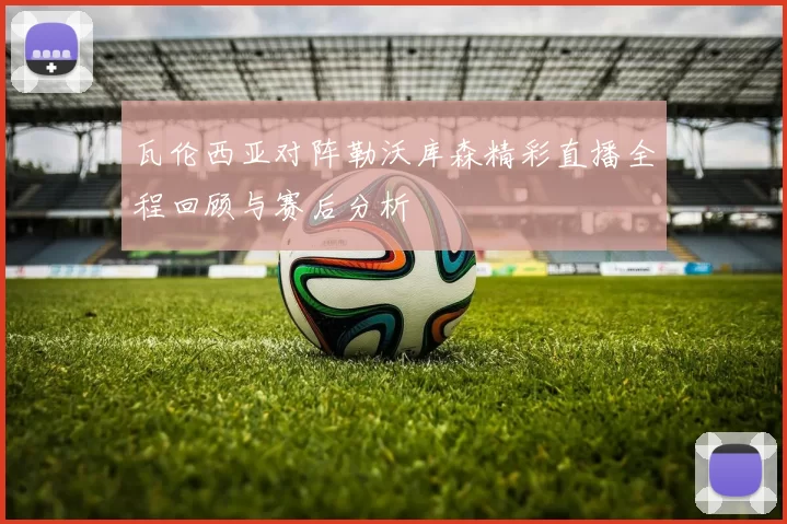 瓦伦西亚对阵勒沃库森精彩直播全程回顾与赛后分析