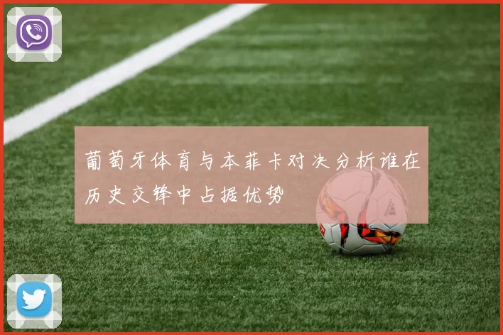 葡萄牙体育与本菲卡对决分析谁在历史交锋中占据优势