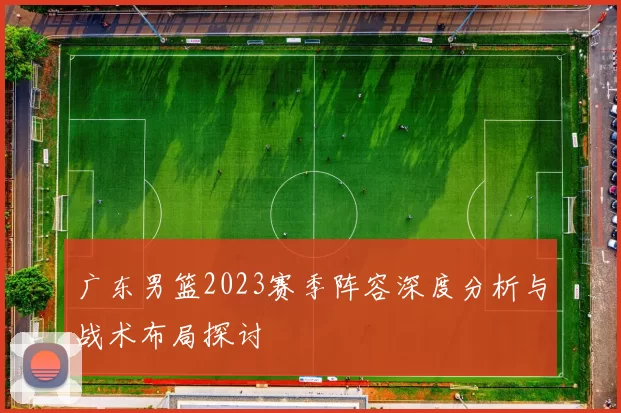 广东男篮2023赛季阵容深度分析与战术布局探讨