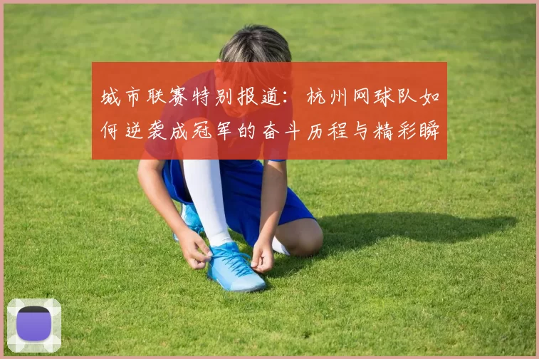 城市联赛特别报道：杭州网球队如何逆袭成冠军的奋斗历程与精彩瞬间