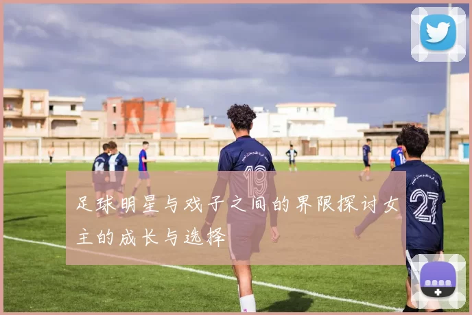 足球明星与戏子之间的界限探讨女主的成长与选择
