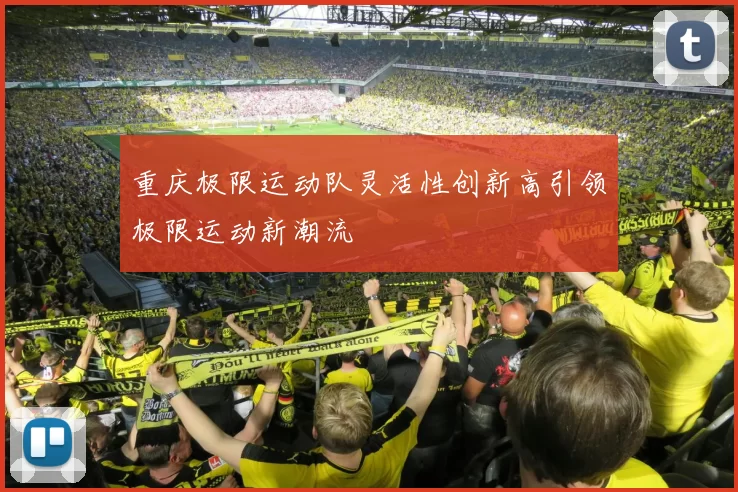 重庆极限运动队灵活性创新高引领极限运动新潮流