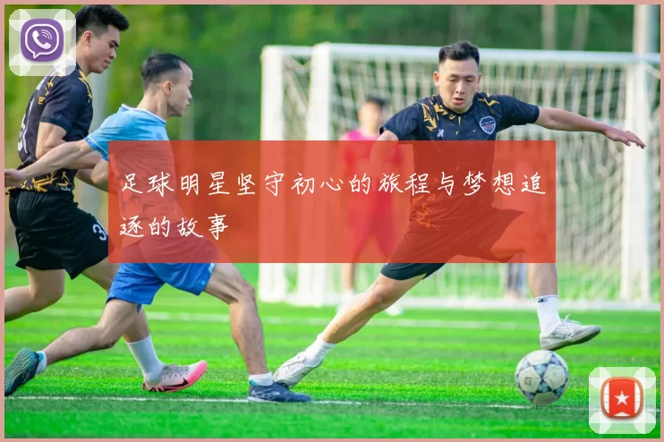 足球明星坚守初心的旅程与梦想追逐的故事
