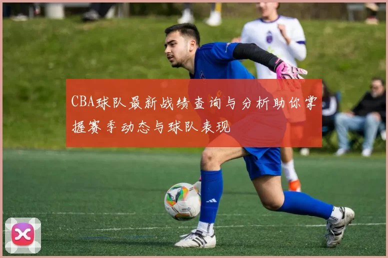 CBA球队最新战绩查询与分析助你掌握赛季动态与球队表现