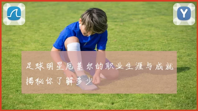 足球明星厄基尔的职业生涯与成就揭秘你了解多少