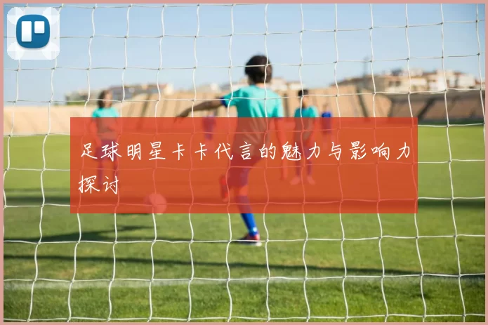 足球明星卡卡代言的魅力与影响力探讨