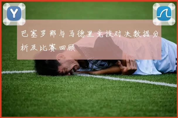 巴塞罗那与马德里竞技对决数据分析及比赛回顾