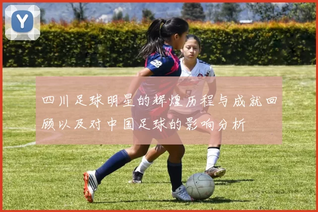 四川足球明星的辉煌历程与成就回顾以及对中国足球的影响分析