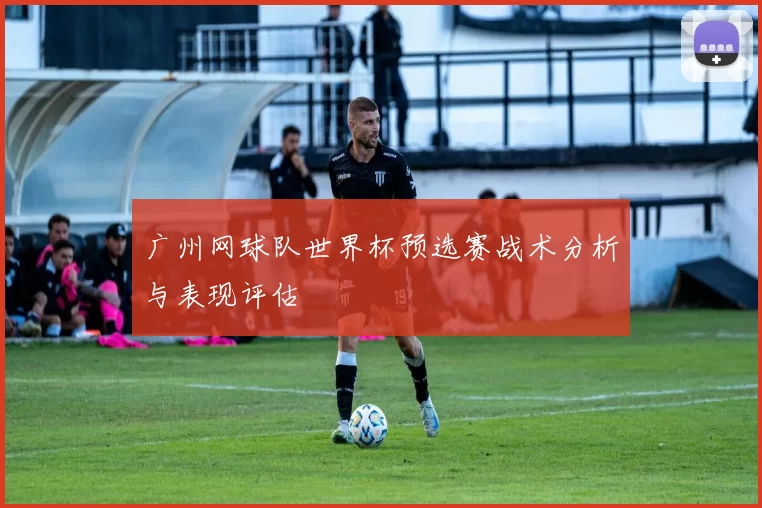 广州网球队世界杯预选赛战术分析与表现评估