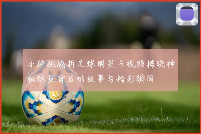 小胖挑战拆足球明星卡视频揭晓神秘球星背后的故事与精彩瞬间