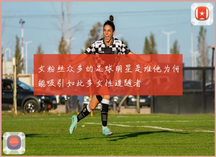 女粉丝众多的足球明星是谁他为何能吸引如此多女性追随者