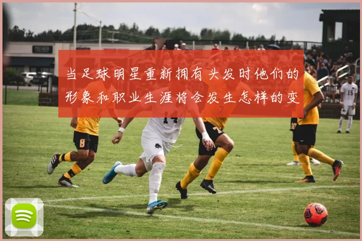 当足球明星重新拥有头发时他们的形象和职业生涯将会发生怎样的变化