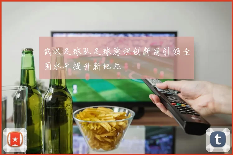 武汉足球队足球意识创新高引领全国水平提升新纪元