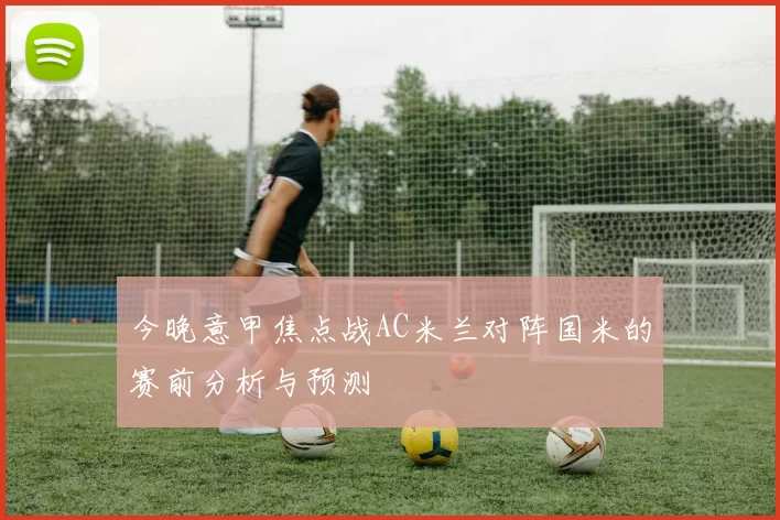 今晚意甲焦点战AC米兰对阵国米的赛前分析与预测