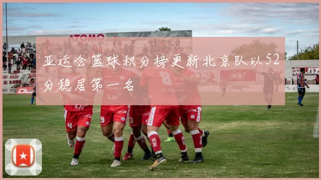 亚运会篮球积分榜更新北京队以52分稳居第一名