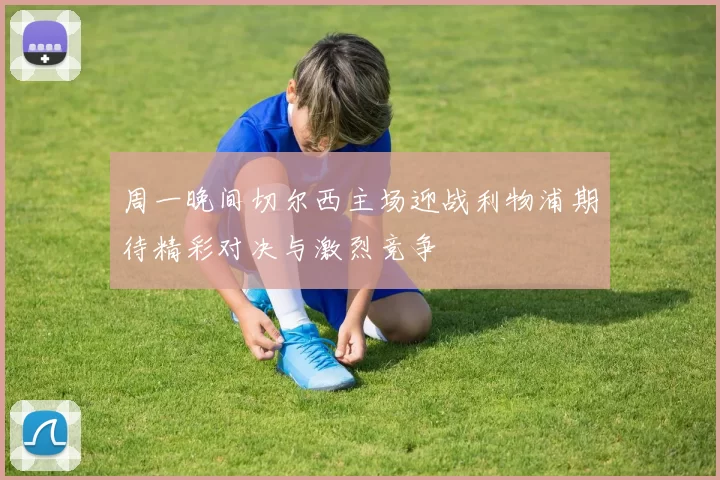 周一晚间切尔西主场迎战利物浦期待精彩对决与激烈竞争