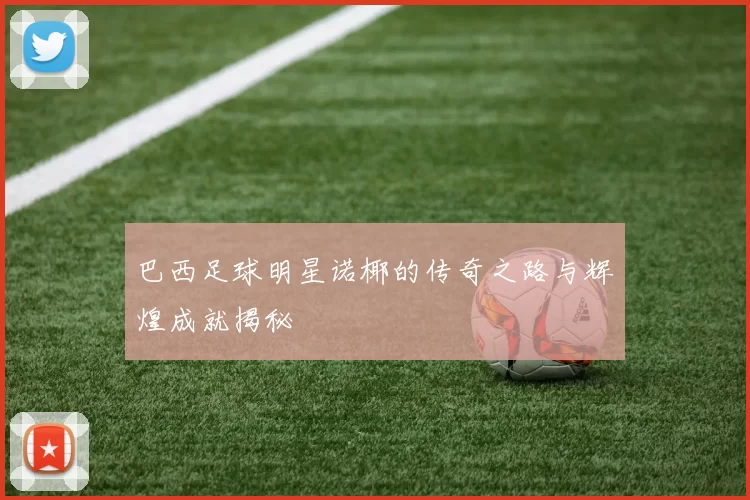 巴西足球明星诺椰的传奇之路与辉煌成就揭秘