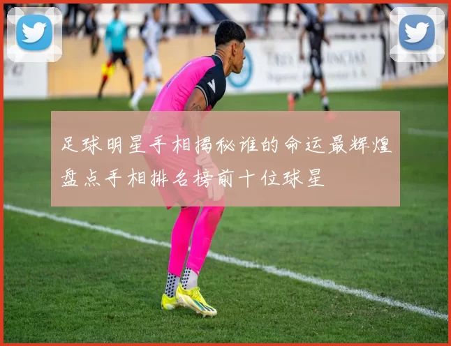足球明星手相揭秘谁的命运最辉煌盘点手相排名榜前十位球星
