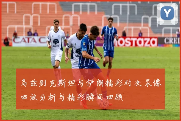 乌兹别克斯坦与伊朗精彩对决录像回放分析与精彩瞬间回顾