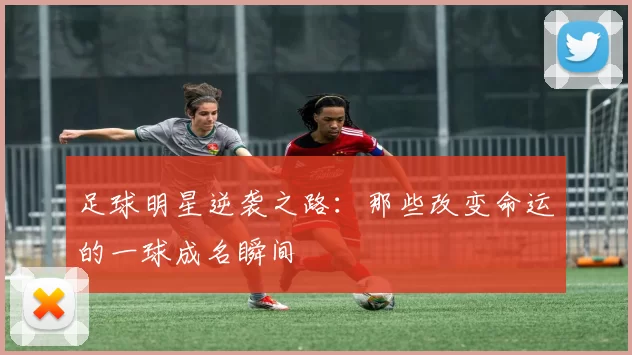 足球明星逆袭之路：那些改变命运的一球成名瞬间