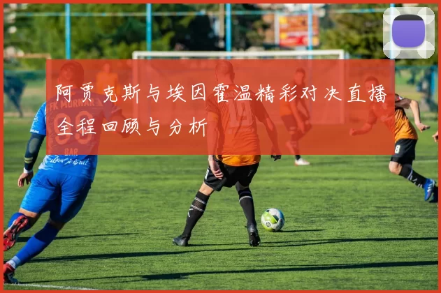 阿贾克斯与埃因霍温精彩对决直播全程回顾与分析